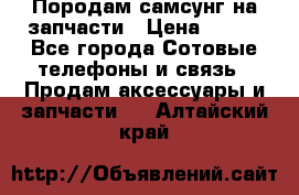  Породам самсунг на запчасти › Цена ­ 200 - Все города Сотовые телефоны и связь » Продам аксессуары и запчасти   . Алтайский край